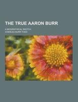 The True Aaron Burr; A Biographical Sketch