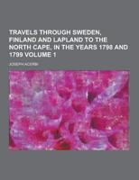 Travels Through Sweden, Finland and Lapland to the North Cape, in the Years 1798 and 1799 Volume 1