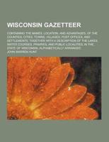 Wisconsin Gazetteer; Containing the Names, Location, and Advantages, of the Counties, Cities, Towns, Villages, Post Offices, and Settlements, Together