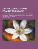 Buffalo Bill from Prairie to Palace; An Authentic History of the Wild West, With Sketches, Stories of Adventure, and Anecdotes of Buffalo Bill, Th