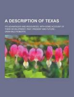 A Description of Texas; Its Advantages and Resources, With Some Account of Their Development, Past, Present and Future...