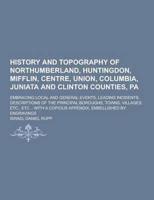 History and Topography of Northumberland, Huntingdon, Mifflin, Centre, Union, Columbia, Juniata and Clinton Counties, Pa; Embracing Local and General