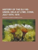 History of the Ely Re-Union, Held at Lyme, Conn, July 10Th, 1878