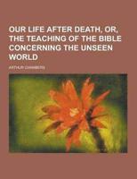 Our Life After Death, Or, the Teaching of the Bible Concerning the Unseen World