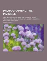 Photographing the Invisible; Practical Studies in Spirit Photography, Spirit Portraiture, and Other Rare But Allied Phenomena ... With 90 Photographs