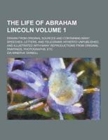 The Life of Abraham Lincoln; Drawn from Original Sources and Containing Many Speeches, Letters, and Telegrams Hitherto Unpublished, and Illustrated With Many Reproductions from Original Paintings, Photographs, Etc Volume 1