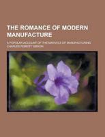 The Romance of Modern Manufacture; A Popular Account of the Marvels of Manufacturing