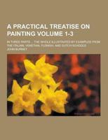 A Practical Treatise on Painting; In Three Parts ... The Whole Illustrated by Examples from the Italian, Venetian, Flemish, and Dutch Schools Volume 1-3