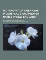 Dictionary of American-Indian Place and Proper Names in New England; With Many Interpretations, Etc