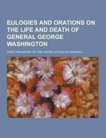 Eulogies and Orations on the Life and Death of General George Washington; First President of the United States of America ...