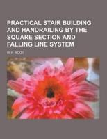 Practical Stair Building and Handrailing by the Square Section and Falling Line System