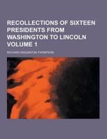 Recollections of Sixteen Presidents from Washington to Lincoln Volume 1