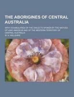 The Aborigines of Central Australia; With Vocabularies of the Dialects Spoken by the Natives of Lake Amadeus and of the Western Territory of Central A
