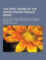 The First Cruise of the United States Frigate Essex; With a Short Account of Her Origin, and Subsequent Career Until Captured by the British in 1814,