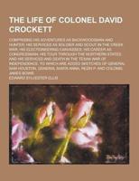The Life of Colonel David Crockett; Comprising His Adventures as Backwoodsman and Hunter; His Services as Soldier and Scout in the Creek War; His Elec