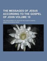 The Messages of Jesus According to the Gospel of John; The Discourses of Jesus in the Fourth Gospel Volume 10