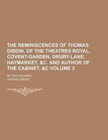 The Reminiscences of Thomas Dibdin, of the Theatres Royal, Covent-Garden, Drury-Lane, Haymarket, &C. And Author of the Cabinet, &C; In Two Volumes Vol