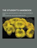 The Student's Handbook; Synoptical and Explanatory, of Mr. J.S. Mill's System of Logic