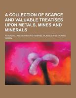 A Collection of Scarce and Valuable Treatises Upon Metals, Mines and Minerals