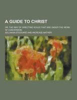 A Guide to Christ; Or, the Way of Directing Souls That Are Under the Work of Conversion