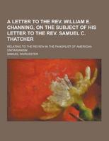 A Letter to the REV. William E. Channing, on the Subject of His Letter to the REV. Samuel C. Thatcher; Relating to the Review in the Panoplist of Am