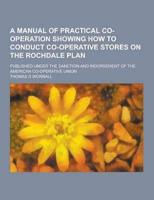 A Manual of Practical Co-Operation Showing How to Conduct Co-Operative Stores on the Rochdale Plan; Published Under the Sanction and Indorsement Of