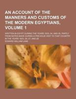 An Account of the Manners and Customs of the Modern Egyptians; Written in Egypt During the Years 1833, -34, And-35, Partly from Notes Made During a Previous Visit to That Country in the Years 1825, -26, -27, And-28 Volume 1