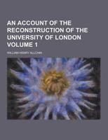 An Account of the Reconstruction of the University of London Volume 1