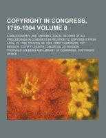 Copyright in Congress, 1789-1904; A Bibliography, and Chronological Record of All Proceedings in Congress in Relation to Copyright from April 15, 1789