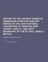 History of the Ancient Order of Hibernians from the Earliest Period to the Joint National Convention at Trenton, New Jersey, June 27, 1898, With Biogr