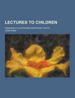 Lectures to Children; Familiarly Illustrating Important Truth