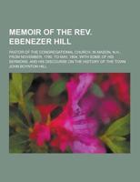 An Memoir of the REV. Ebenezer Hill; Pastor of the Congregational Church, in Mason, N.H., from November, 1790, to May, 1854. With Some of His Sermons