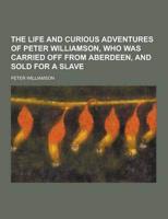 The Life and Curious Adventures of Peter Williamson, Who Was Carried Off from Aberdeen, and Sold for a Slave