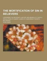 The Mortification of Sin in Believers; Containing the Necessity, Nature and Means of It; With a Resolution of Sundry Cases of Conscience Thereto Belon