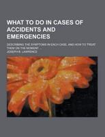 What to Do in Cases of Accidents and Emergencies; Describing the Symptoms in Each Case, and How to Treat Them on the Moment ...