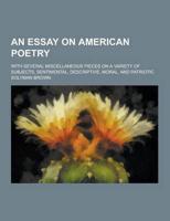 An Essay on American Poetry; With Several Miscellaneous Pieces on a Variety of Subjects, Sentimental, Descriptive, Moral, and Patriotic