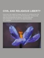 Civil and Religious Liberty; Plea for the Constitutional Rights of Catholics in the United States. Analysis of Protestantism. Catholicism and Protesta