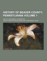 History of Beaver County, Pennsylvania; And Its Centennial Celebration Volume 1