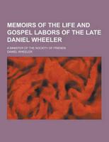 Memoirs of the Life and Gospel Labors of the Late Daniel Wheeler; A Minister of the Society of Friends