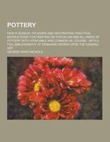 Pottery; How It Is Made, Its Shape and Decoration; Practical Instructions for Painting on Porcelain and All Kinds of Pottery With Vitrifiable and Comm
