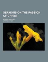 Sermons on the Passion of Christ; By Martin Luther