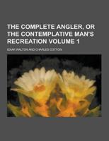 The Complete Angler, or the Contemplative Man's Recreation Volume 1