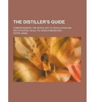 The Distiller's Guide; Comprehending the Whole Art of Distillation and Rectification, in All Its Various Branches ...