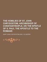The Homilies of St. John Chrysostom, Archbishop of Constantinople, on the Epistle of S. Paul the Apostle to the Romans