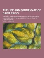 The Life and Pontificate of Saint Pius V; Subjoined Is a Reimpression of a Historic Deduction of the Episcopal Oath of Allegiance of the Pope, in The