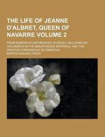 The Life of Jeanne D'Albret, Queen of Navarre; From Numerous Unpublished Sources, Including Ms. Documents in the Bibliotheque Imperiale, and the Archi
