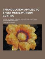 Triangulation Applied to Sheet Metal Pattern Cutting; A Comprehensive Treatise for Cutters, Draftsmen, Foremen and Students