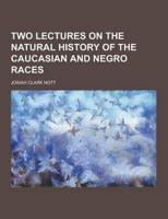 Two Lectures on the Natural History of the Caucasian and Negro Races