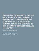 Vancouver Island Pilot. Sailing Directions for the Coasts of Vancouver Island and British Columbia, by G.H. Richards. Compiled from the Surveys by G.H
