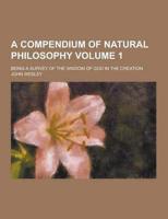 A Compendium of Natural Philosophy; Being a Survey of the Wisdom of God in the Creation Volume 1
